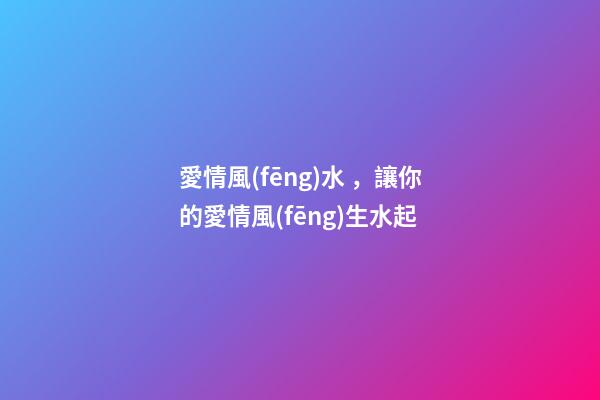 愛情風(fēng)水，讓你的愛情風(fēng)生水起